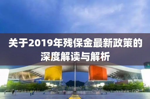 關(guān)于2019年殘保金最新政策的深度解讀與解析