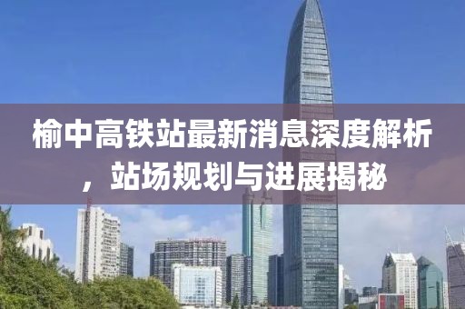 榆中高鐵站最新消息深度解析，站場(chǎng)規(guī)劃與進(jìn)展揭秘