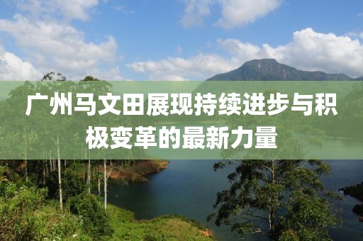 廣州馬文田展現(xiàn)持續(xù)進(jìn)步與積極變革的最新力量