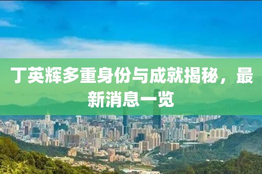 丁英輝多重身份與成就揭秘，最新消息一覽
