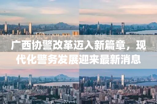 廣西協(xié)警改革邁入新篇章，現(xiàn)代化警務(wù)發(fā)展迎來最新消息