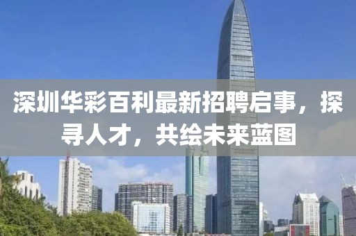 深圳華彩百利最新招聘啟事，探尋人才，共繪未來藍圖