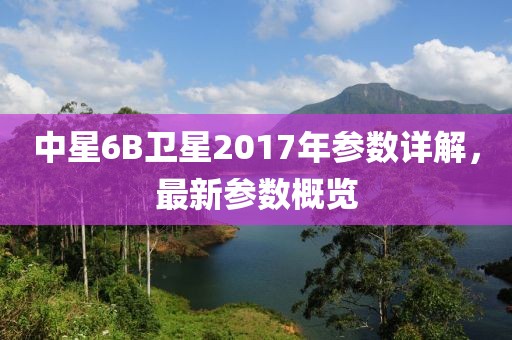 中星6B衛(wèi)星2017年參數(shù)詳解，最新參數(shù)概覽