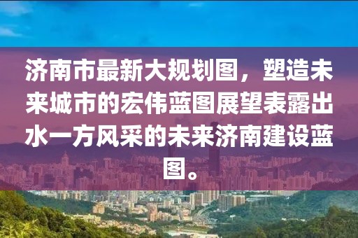 濟(jì)南市最新大規(guī)劃圖，塑造未來城市的宏偉藍(lán)圖展望表露出水一方風(fēng)采的未來濟(jì)南建設(shè)藍(lán)圖。