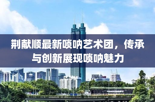 荊獻順最新嗩吶藝術(shù)團，傳承與創(chuàng)新展現(xiàn)嗩吶魅力