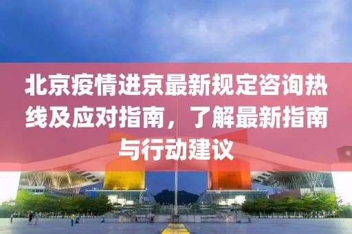 北京疫情進(jìn)京最新規(guī)定咨詢熱線及應(yīng)對指南，了解最新指南與行動(dòng)建議