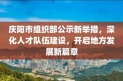 慶陽(yáng)市組織部公示新舉措，深化人才隊(duì)伍建設(shè)，開(kāi)啟地方發(fā)展新篇章